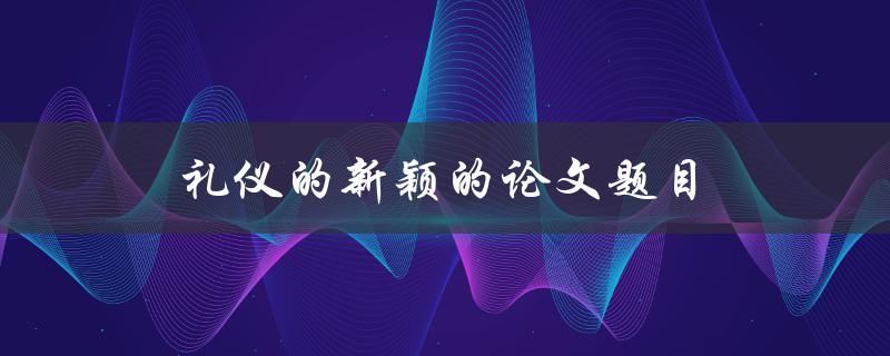 礼仪的新颖的论文题目(如何在现代社会中重建礼仪之道)