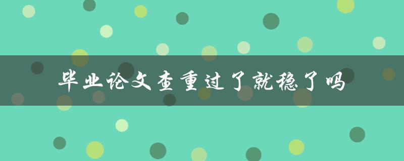 毕业论文查重过了就稳了吗