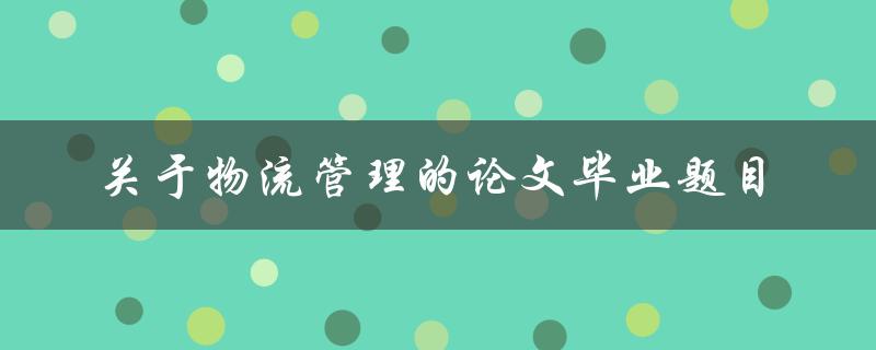 如何优化物流管理？——关于物流管理的论文毕业题目