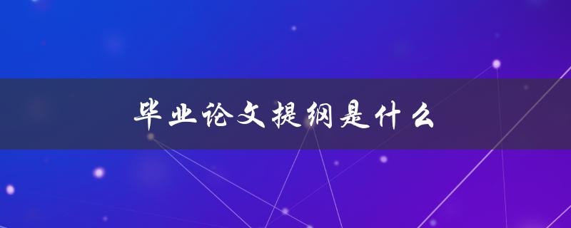 毕业论文提纲是什么(如何撰写有效的论文框架)