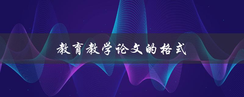 教育教学论文的格式(有哪些要点需要注意)