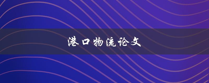 港口物流论文(如何提高港口物流效率)