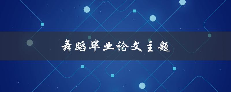 舞蹈毕业论文主题(如何选择适合自己的研究方向)