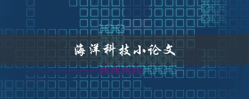 海洋科技小论文(如何撰写出优秀的海洋科技研究论文)