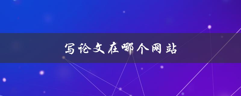 写论文在哪个网站(推荐几个优质的写作平台)