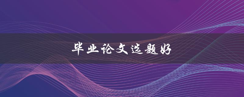 毕业论文选题好(如何选择一个合适的毕业论文选题)