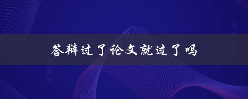 答辩过了论文就过了吗(答辩后还需注意哪些事项)