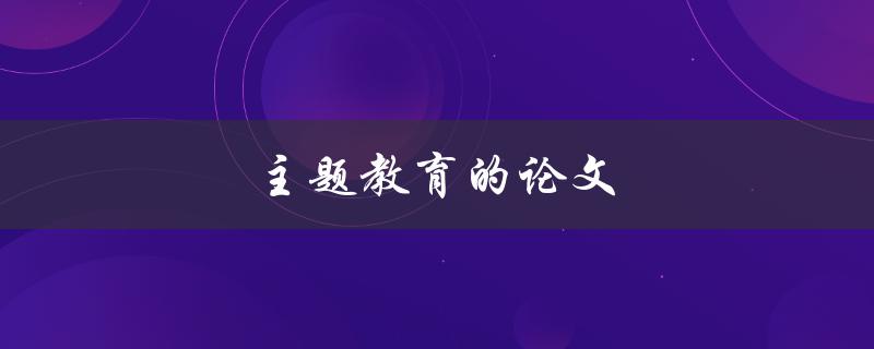 主题教育的论文(如何撰写出优秀的研究成果)