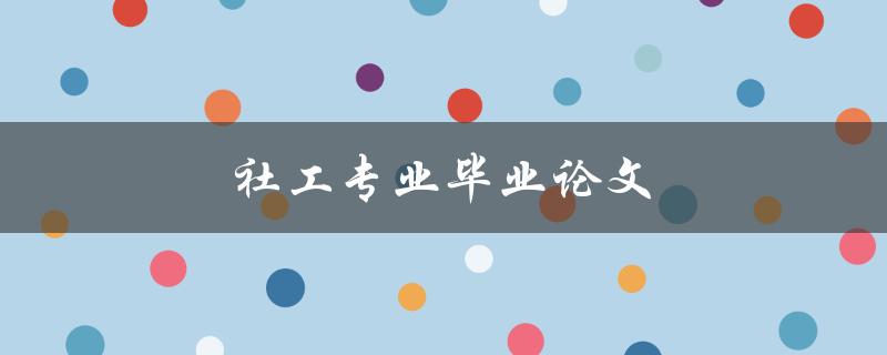 社工专业毕业论文(如何选择合适的研究题目)