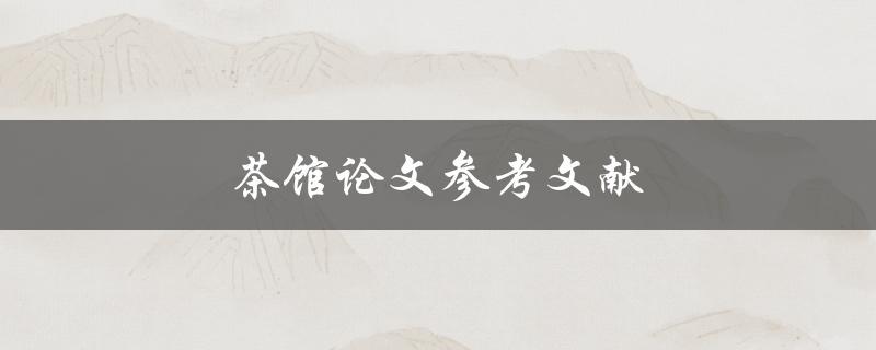 茶馆论文参考文献(如何找到可靠的学术资源)
