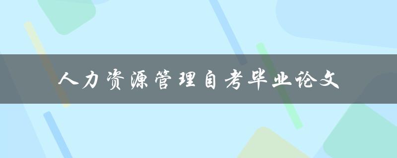 如何撰写一篇优秀的人力资源管理自考毕业论文