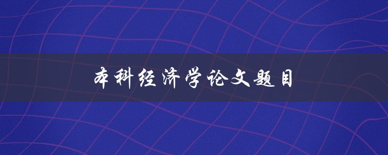 本科经济学论文题目(如何选择一个适合你的研究主题) 本科经济学论文题目(如何选择一个适合你的研究主题)