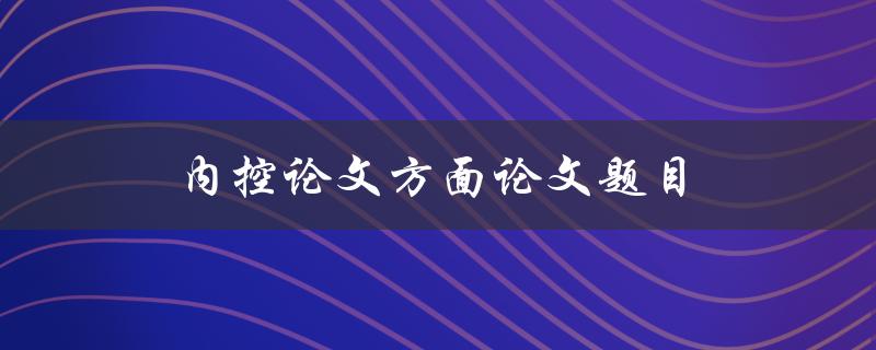 内控论文方面论文题目(如何设计一个高效的内控系统)