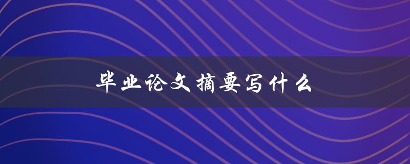 毕业论文摘要写什么(应该包含哪些内容)