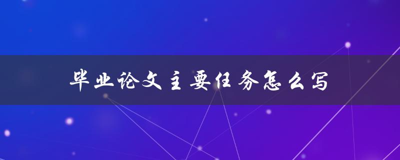 毕业论文主要任务怎么写(详细步骤解析)