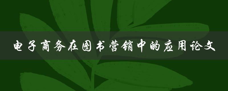 电子商务如何应用于图书营销？——一篇论文探讨