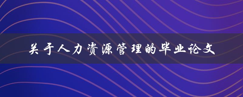 如何撰写一篇关于人力资源管理的毕业论文
