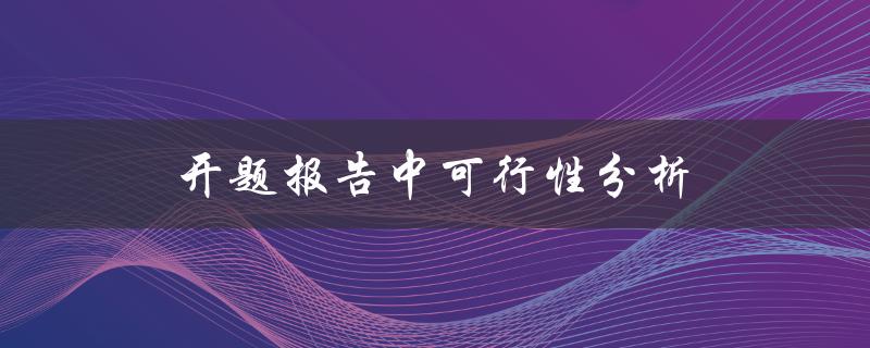 开题报告中可行性分析(如何撰写全面有效的分析报告)