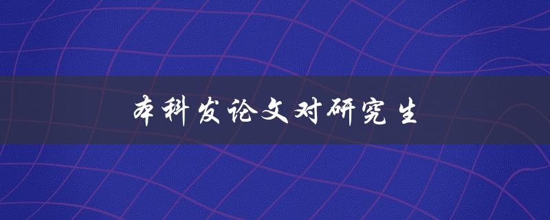 本科发论文对研究生(有何影响和建议)