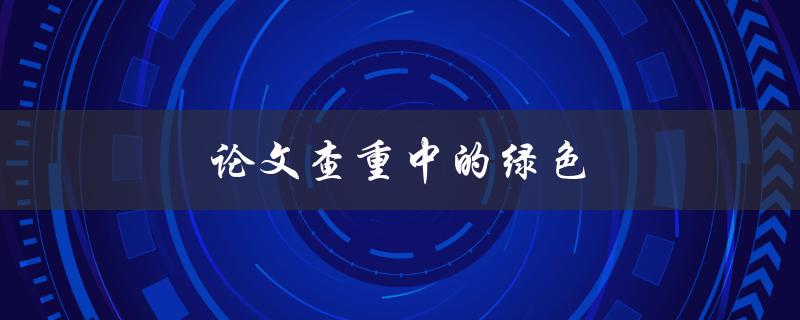 论文查重中的绿色(如何利用绿色检测工具提高查重通过率)