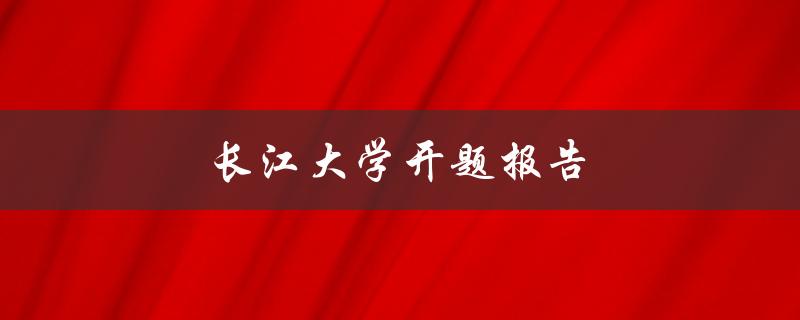 长江大学开题报告(如何撰写高质量的开题报告)