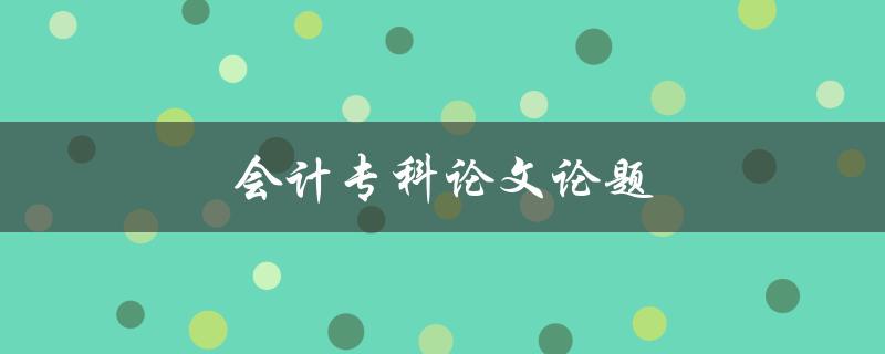 会计专科论文论题(如何选择会计课题)