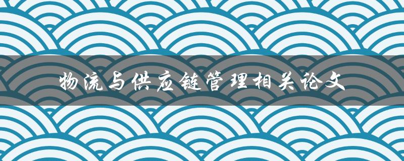 你有哪些关于物流与供应链管理相关论文的研究成果