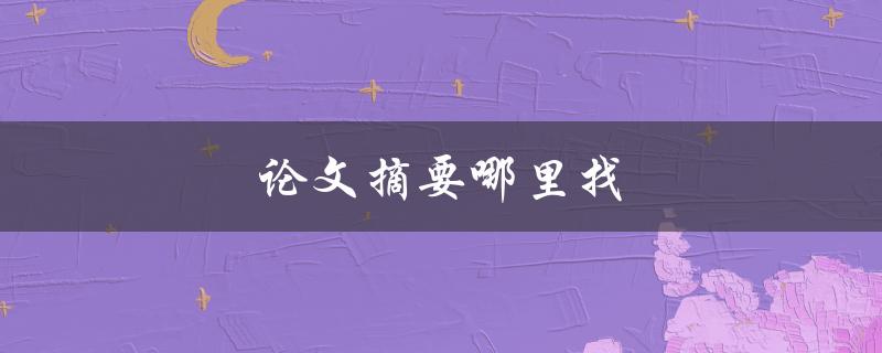 论文摘要哪里找(五个高效途径解决你的烦恼)