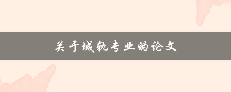 关于城轨专业的论文(该如何写出高质量的论文？)