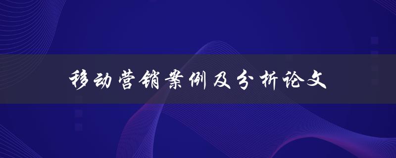 移动营销案例及分析论文(如何利用移动营销提升品牌影响力)