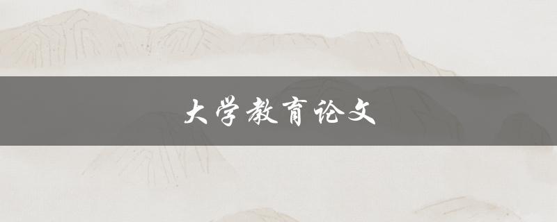 大学教育论文(如何撰写高质量的学术论文)