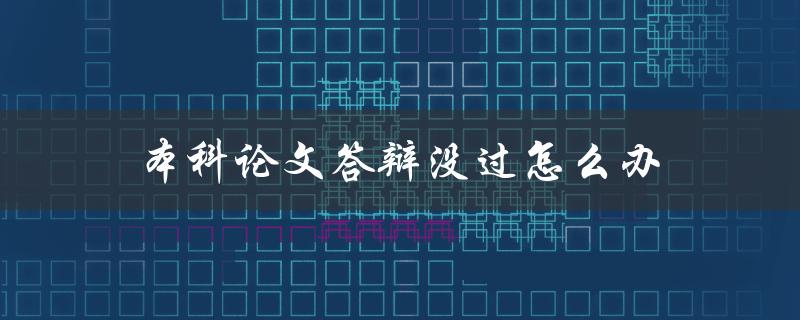 本科论文答辩没过怎么办(应对措施有哪些)