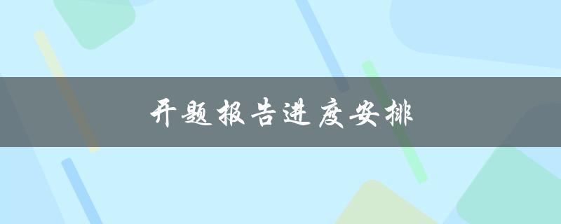 开题报告进度安排(如何合理安排开题报告的时间)