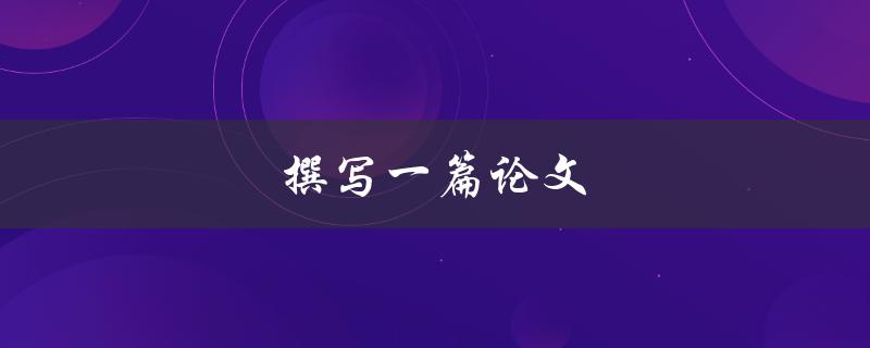 撰写一篇论文(如何提高写作效率与质量)