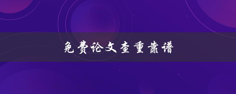 免费论文查重靠谱(有哪些值得信赖的网站推荐？)