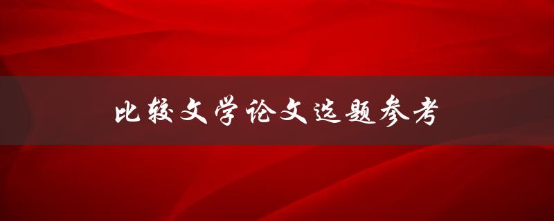 比较文学论文选题参考(如何选择合适的研究对象)