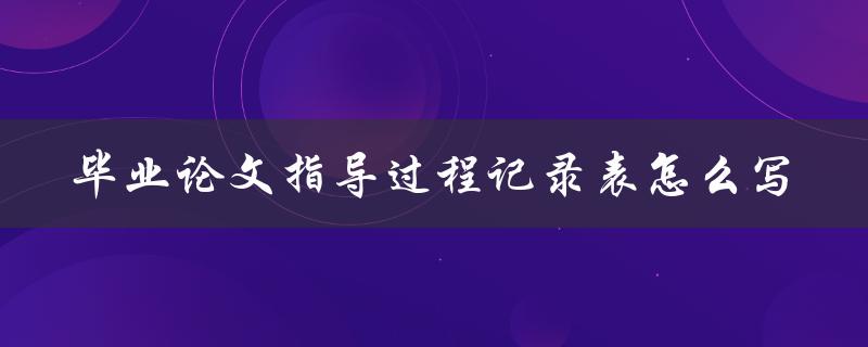 毕业论文指导过程记录表怎么写