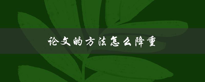 论文的方法怎么降重(有哪些有效的减负策略)