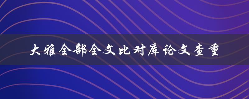 如何使用大雅全部全文比对库进行论文查重