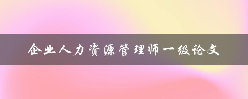如何撰写一篇优秀的企业人力资源管理师一级论文