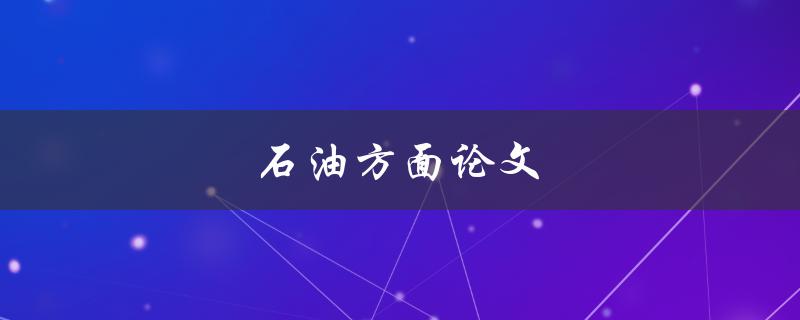 石油方面论文(如何写出高质量的石油论文)