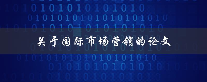 关于国际市场营销的论文(如何制定有效的跨国营销策略)