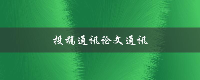 投稿通讯论文通讯(如何写一篇优秀的通讯论文)
