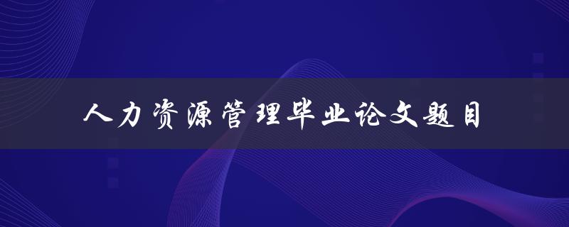 什么是适合人力资源管理毕业论文的题目