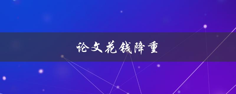 论文花钱降重(有哪些方法可以帮助降低论文的重复率？)