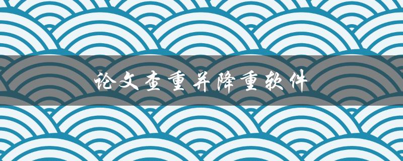 论文查重并降重软件(哪些软件值得推荐使用)