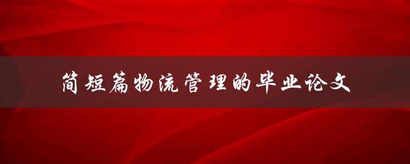 如何撰写一篇简洁明了的物流管理毕业论文