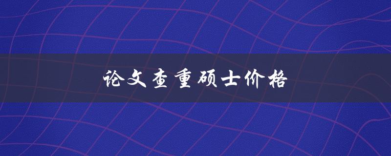 论文查重硕士价格(怎样选择经济实惠的查重服务)
