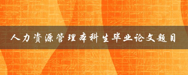什么是适合人力资源管理本科生毕业论文的题目