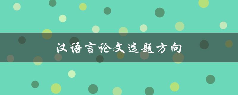 汉语言论文选题方向(如何选择适合自己的研究方向)